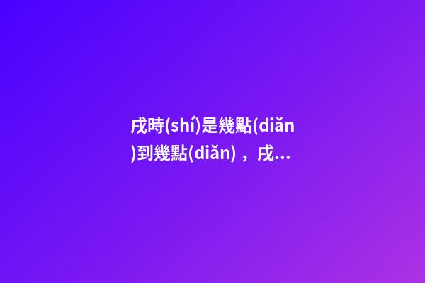 戌時(shí)是幾點(diǎn)到幾點(diǎn)，戌時(shí)出生的人命運(yùn)